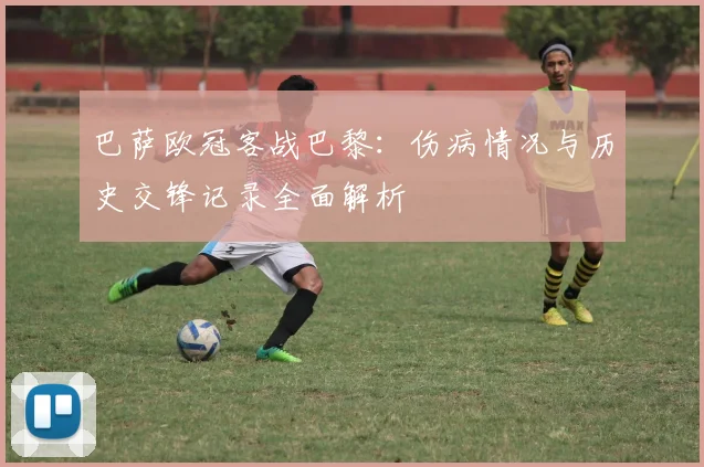 巴萨欧冠客战巴黎：伤病情况与历史交锋记录全面解析