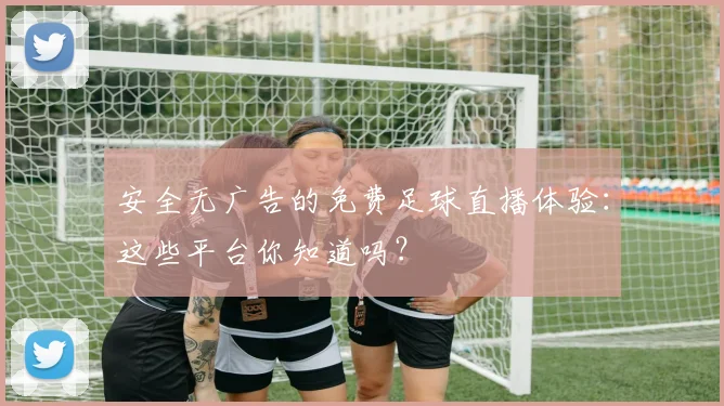 安全无广告的免费足球直播体验：这些平台你知道吗？