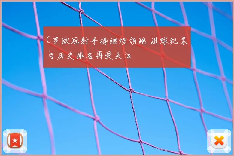 C罗欧冠射手榜继续领跑 进球纪录与历史排名再受关注