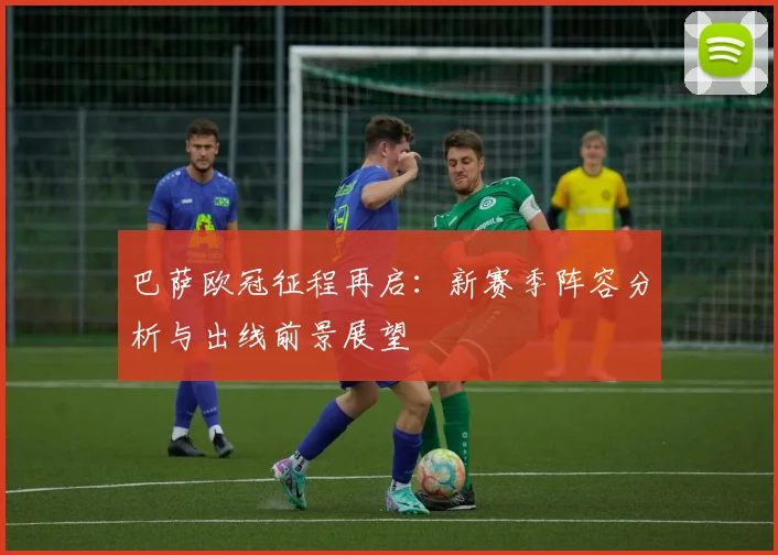 巴萨欧冠征程再启：新赛季阵容分析与出线前景展望